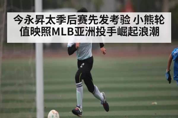 今永昇太季后赛先发考验 小熊轮值映照MLB亚洲投手崛起浪潮